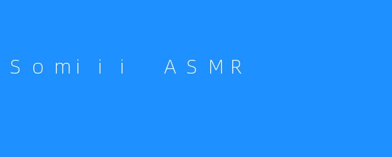Somiii ASMR：一种放松自我的有趣方式